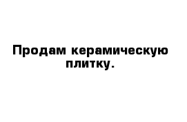 Продам керамическую плитку.